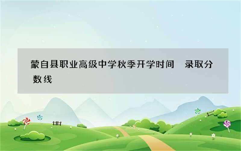 蒙自县职业高级中学秋季开学时间 录取分数线